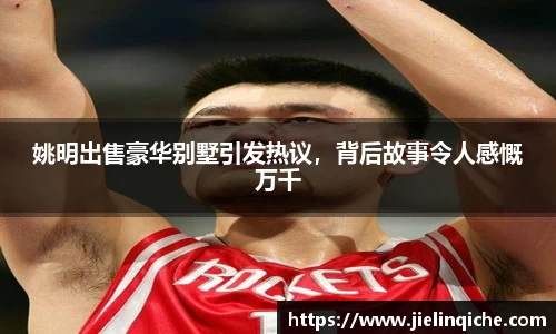 姚明出售豪华别墅引发热议，背后故事令人感慨万千