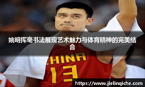 姚明挥毫书法展现艺术魅力与体育精神的完美结合