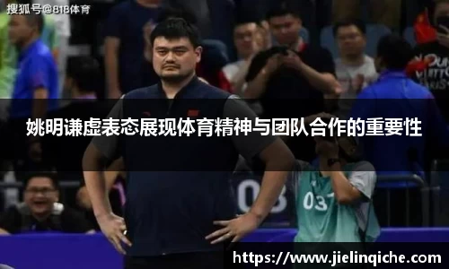 姚明谦虚表态展现体育精神与团队合作的重要性
