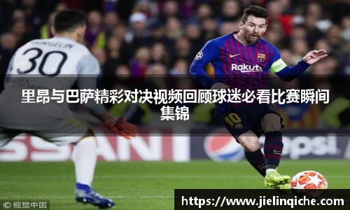 里昂与巴萨精彩对决视频回顾球迷必看比赛瞬间集锦